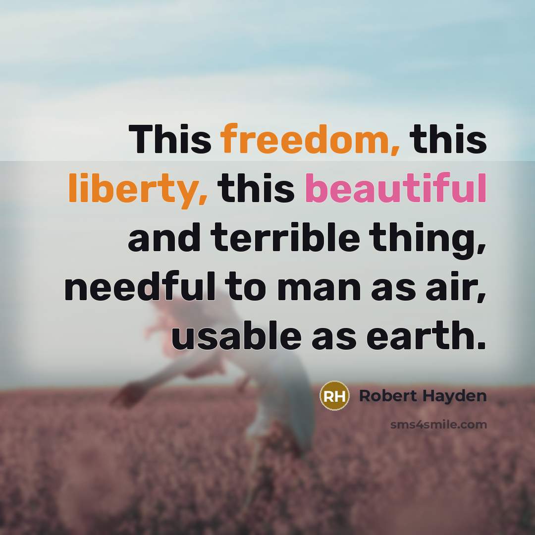 “This freedom, this liberty, this beautiful and terrible thing, needful to man as air, usable as earth.” quote by Robert Hayden