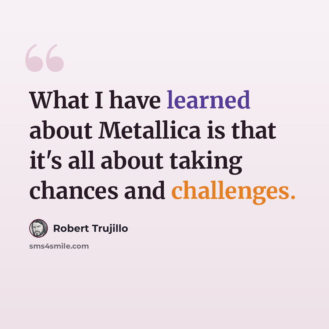 “What I have learned about Metallica is that it's all about taking chances and challenges.” quote by Robert Trujillo