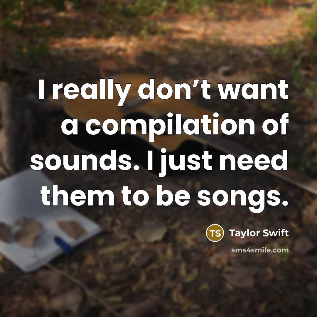 “I really don’t want a compilation of sounds. I just need them to be songs.” quote by Taylor Swift
