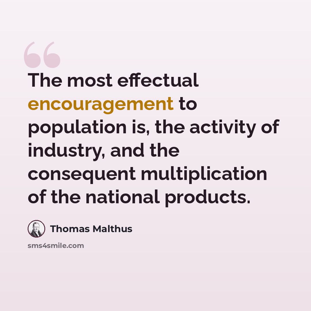“The most effectual encouragement to population is, the activity of industry, and the consequent multiplication of the national products.” quote by Thomas Malthus