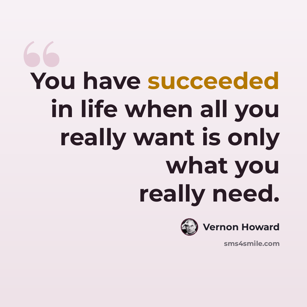 “You have succeeded in life when all you really want is only what you really need.” quote by Vernon Howard