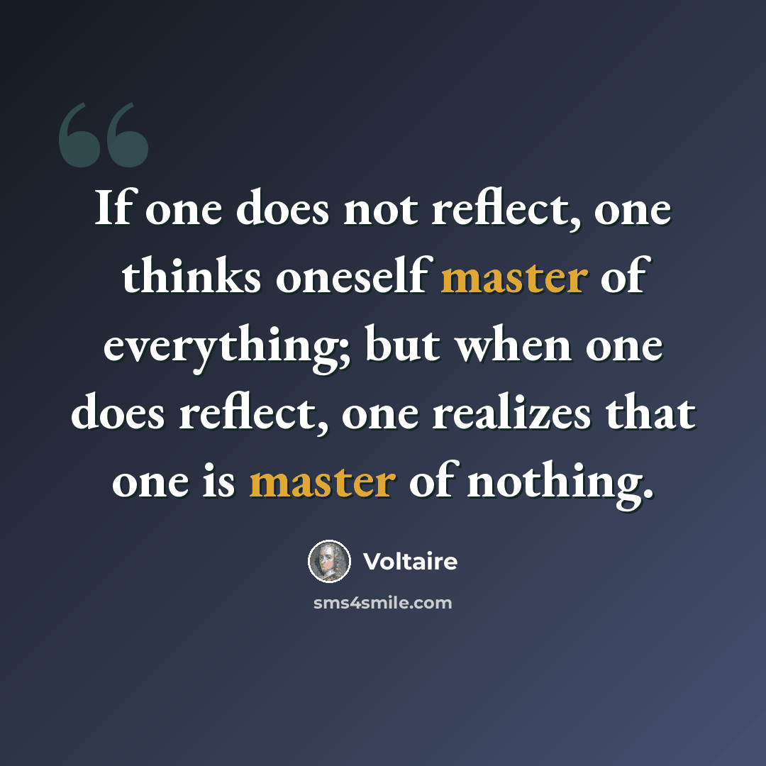 “If one does not reflect, one thinks oneself master of everything; but when one does reflect, one realizes that one is master of nothing.” quote by Voltaire