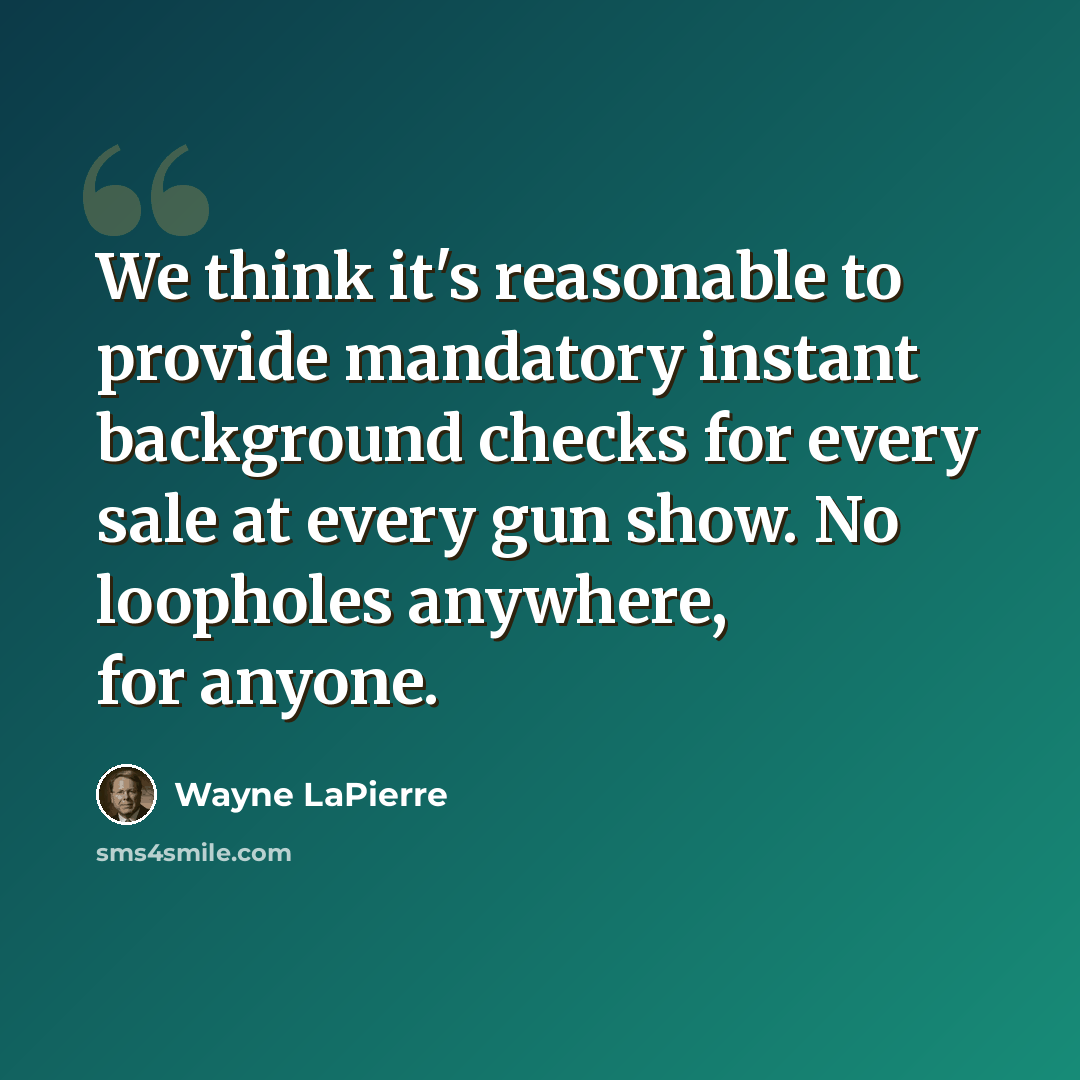 “We think it's reasonable to provide mandatory instant background checks for every sale at every gun show. No loopholes anywhere, for anyone.” quote by Wayne LaPierre