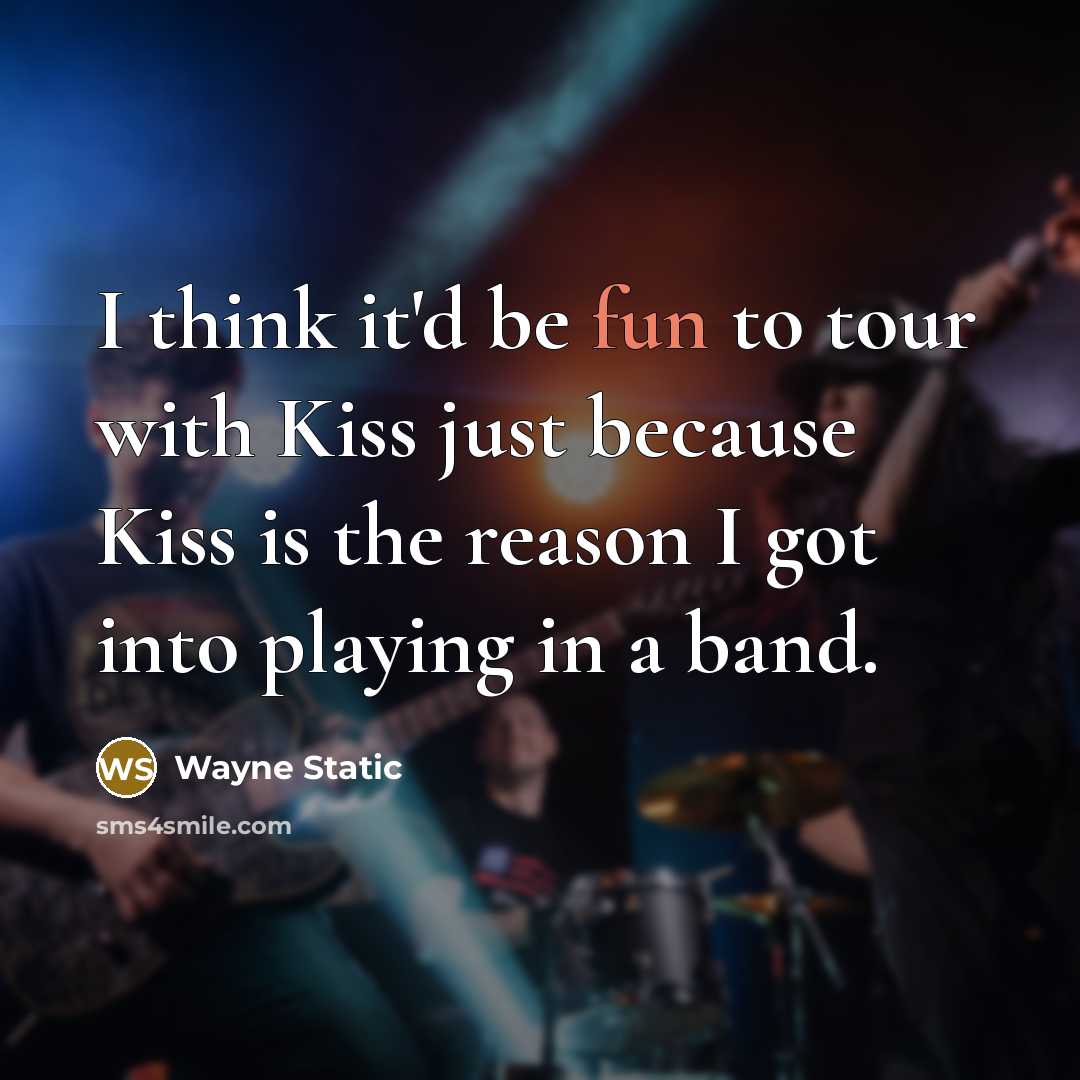 “I think it'd be fun to tour with Kiss just because Kiss is the reason I got into playing in a band.” quote by Wayne Static