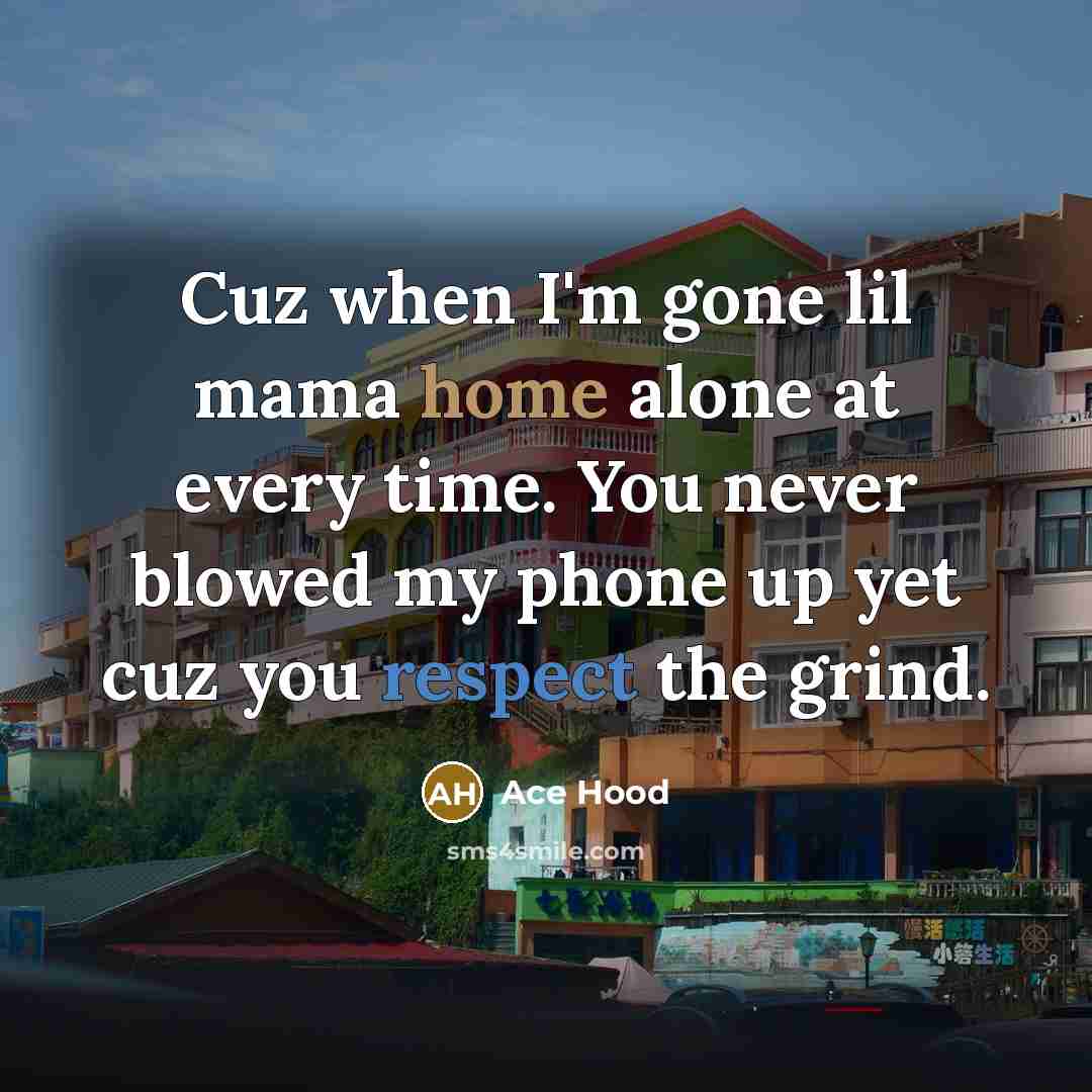 “Cuz when I'm gone lil mama home alone at every time. You never blowed my phone up yet cuz you respect the grind.” quote by Ace Hood