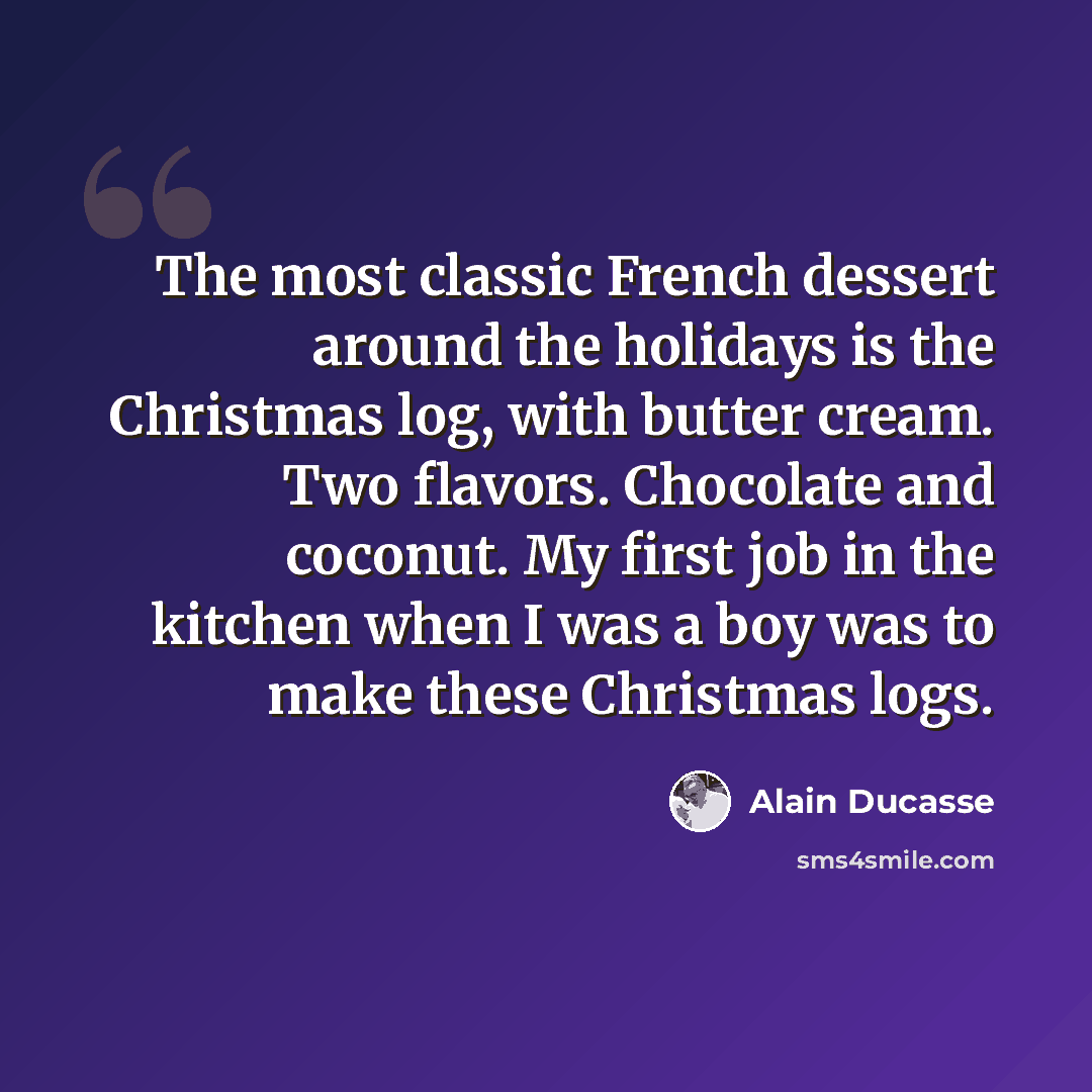 “The most classic French dessert around the holidays is the Christmas log, with butter cream. Two flavors. Chocolate and coconut. My first job in the kitchen when I was a boy was to make these Christmas logs.” quote by Alain Ducasse