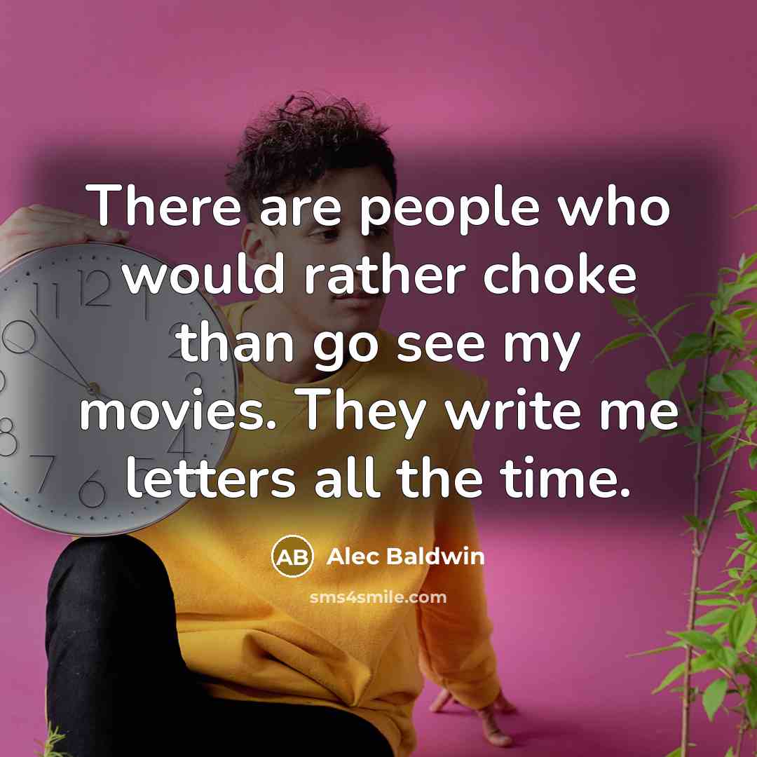 “There are people who would rather choke than go see my movies. They write me letters all the time.” quote by Alec Baldwin