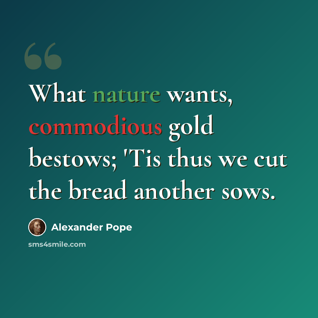 “What nature wants, commodious gold bestows; 'Tis thus we cut the bread another sows.” quote by Alexander Pope