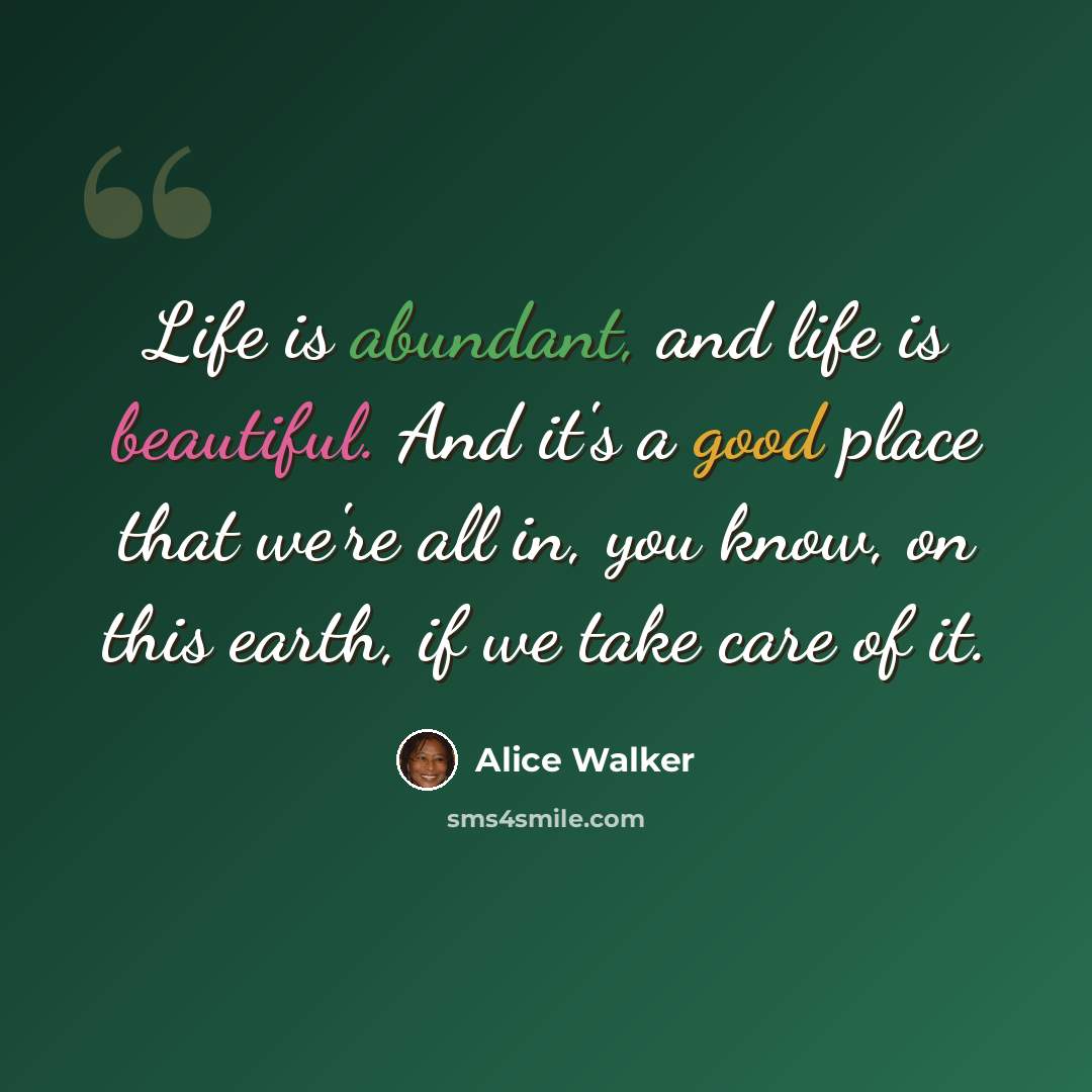 “Life is abundant, and life is beautiful. And it's a good place that we're all in, you know, on this earth, if we take care of it.” quote by Alice Walker
