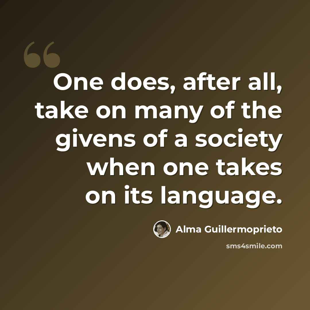 “One does, after all, take on many of the givens of a society when one takes on its language.” quote by Alma Guillermoprieto