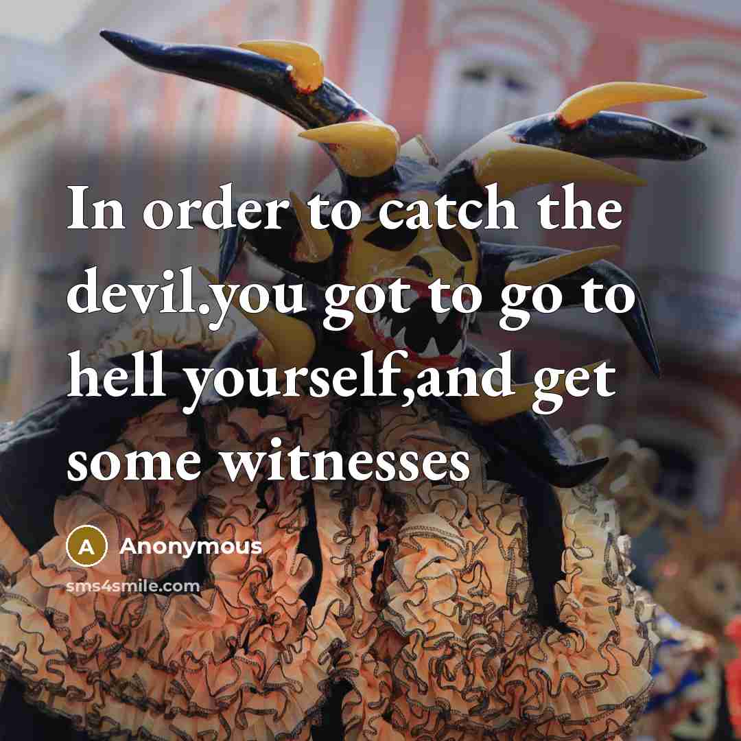 “In order to catch the devil.you got to go to hell yourself,and get some witnesses” quote by Anonymous
