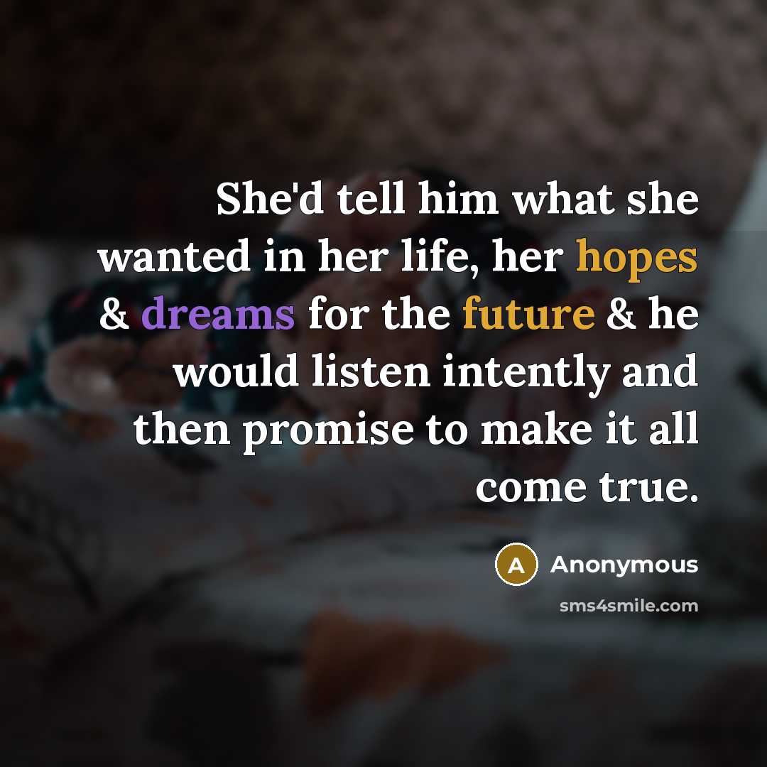 “She'd tell him what she wanted in her life, her hopes & dreams for the future & he would listen intently and then promise to make it all come true.” quote by Anonymous