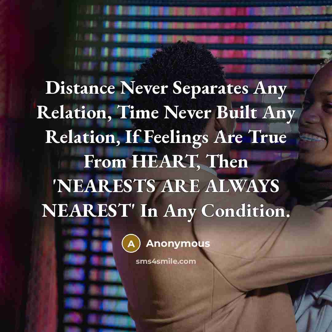 “Distance Never Separates Any Relation, Time Never Built Any Relation, If Feelings Are True From HEART, Then 'NEARESTS ARE ALWAYS NEAREST' In Any Condition.” quote by Anonymous