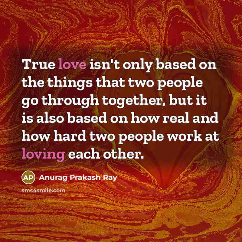 “True love isn't only based on the things that two people go through together, but it is also based on how real and how hard two people work at loving each other.” quote by Anurag Prakash Ray