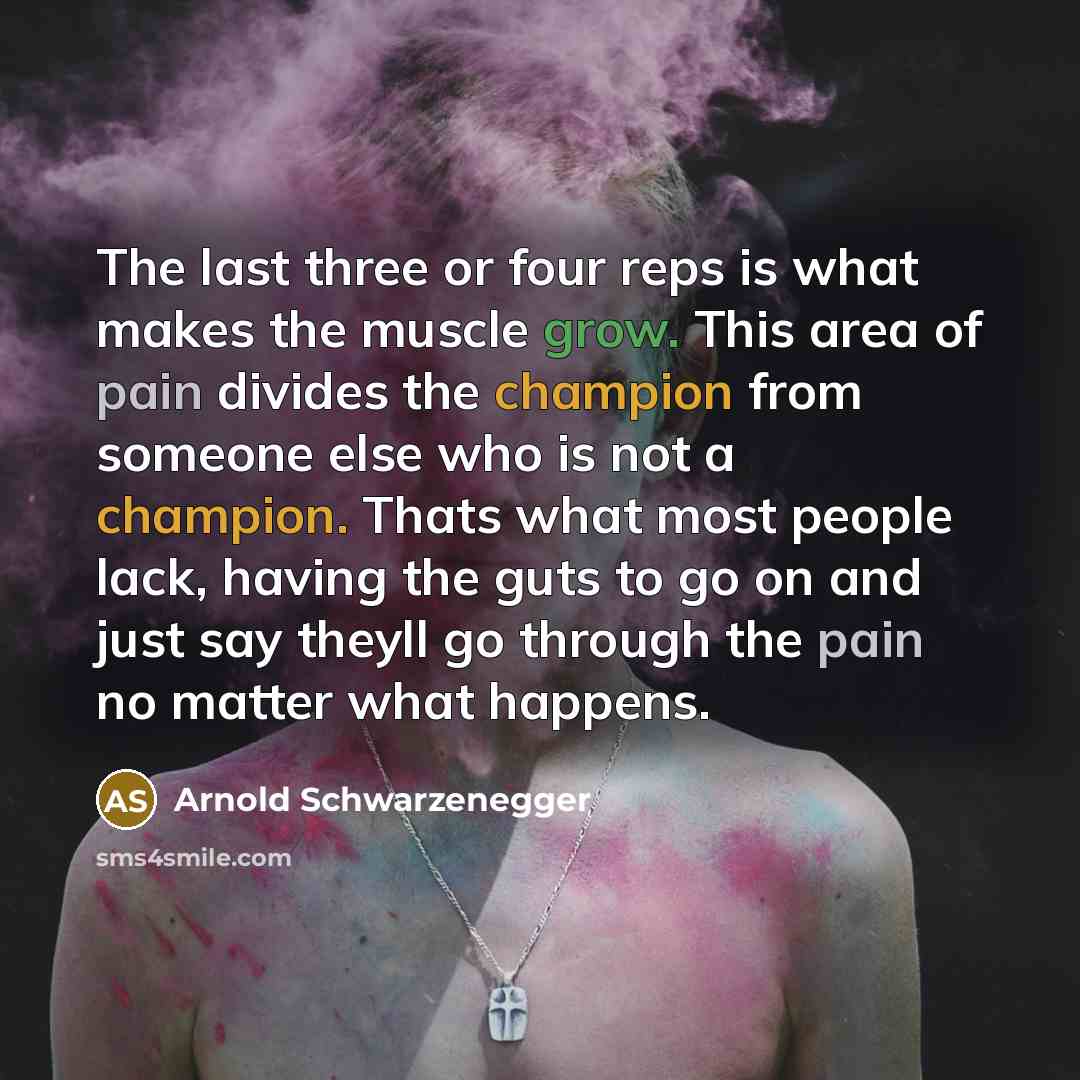 “The last three or four reps is what makes the muscle grow. This area of pain divides the champion from someone else who is not a champion. Thats what most people lack, having the guts to go on and just say theyll go through the pain no matter what happens.” quote by Arnold Schwarzenegger