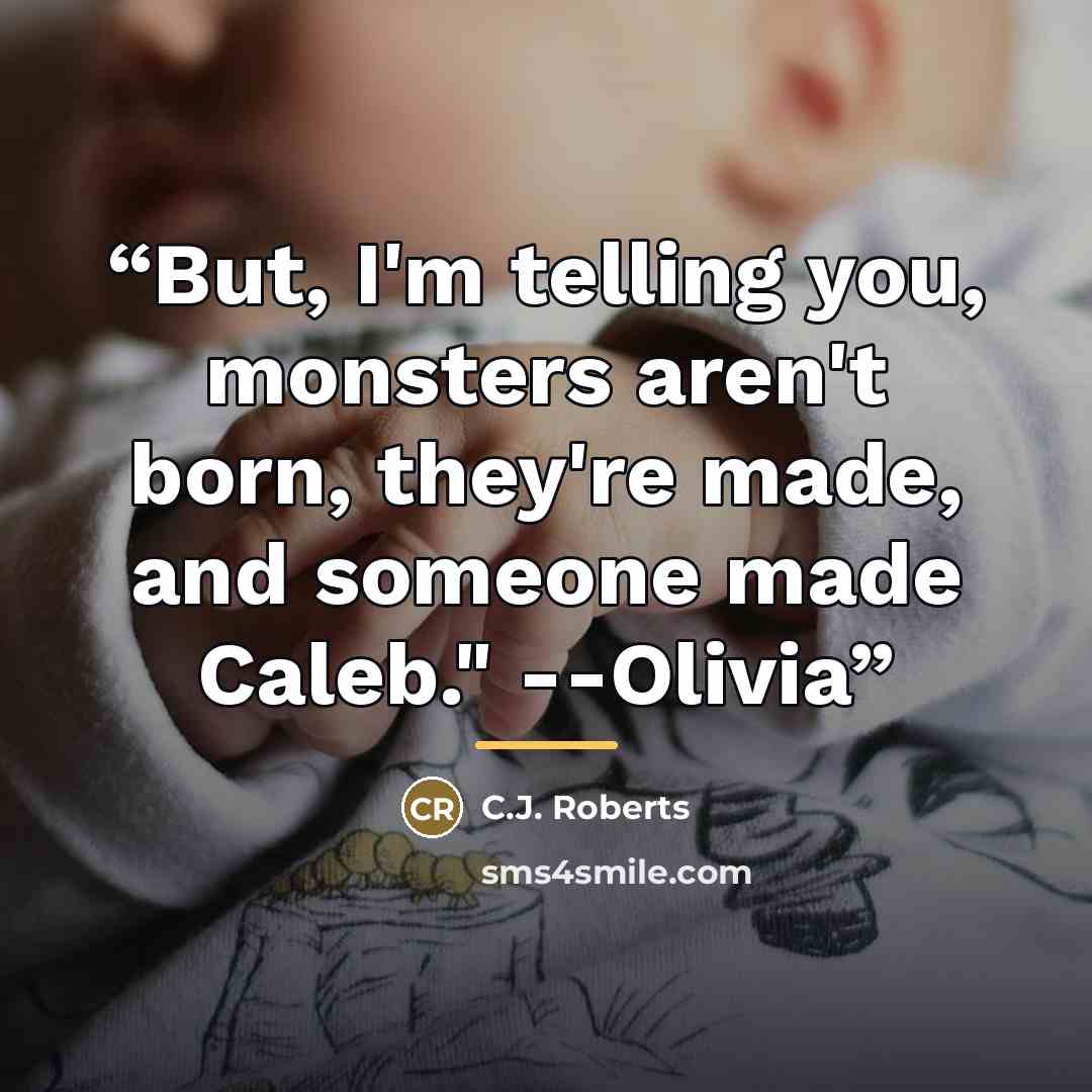 “But, I'm telling you, monsters aren't born, they're made, and someone made Caleb." --Olivia” quote by C.J. Roberts
