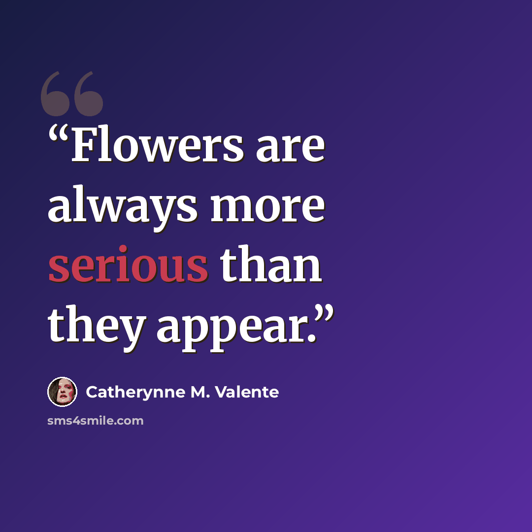 “Flowers are always more serious than they appear.” quote by Catherynne M. Valente