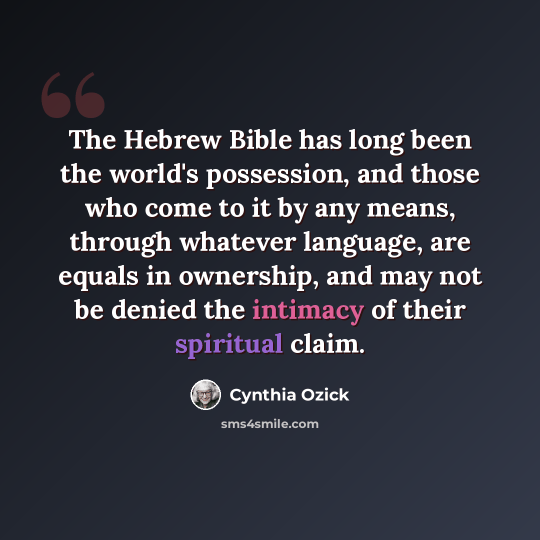 “The Hebrew Bible has long been the world's possession, and those who come to it by any means, through whatever language, are equals in ownership, and may not be denied the intimacy of their spiritual claim.” quote by Cynthia Ozick