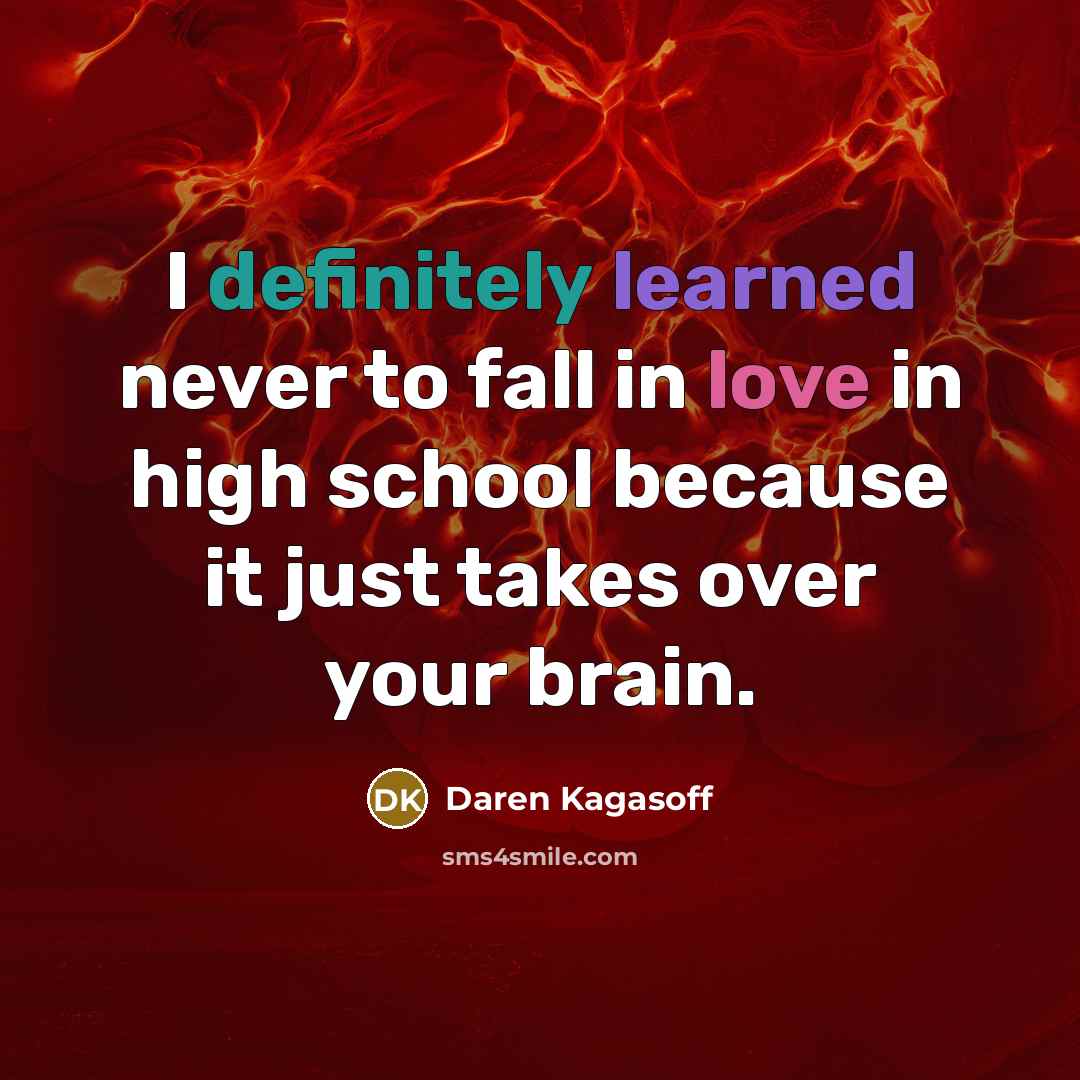 “I definitely learned never to fall in love in high school because it just takes over your brain.” quote by Daren Kagasoff