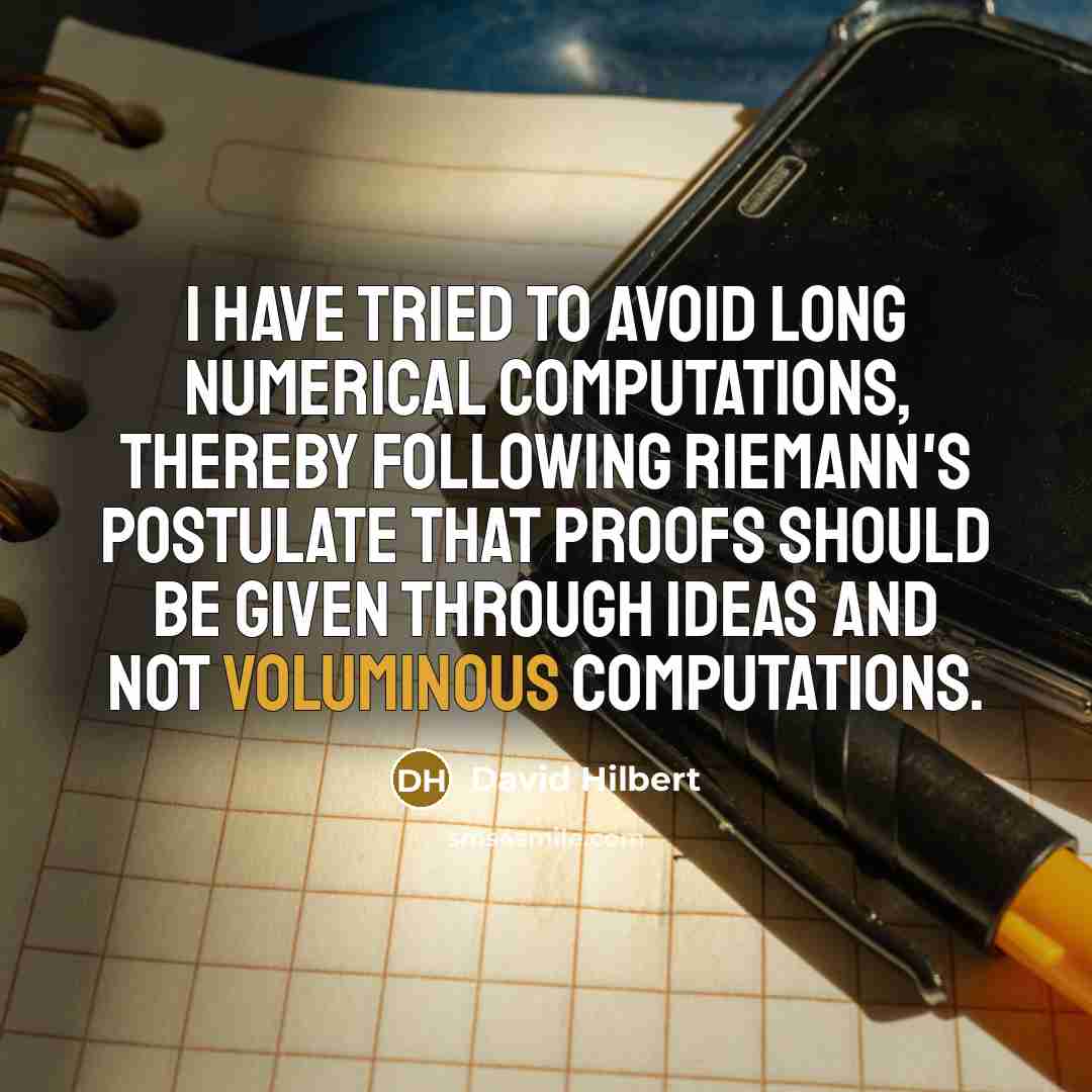 “I have tried to avoid long numerical computations, thereby following Riemann's postulate that proofs should be given through ideas and not voluminous computations.” quote by David Hilbert
