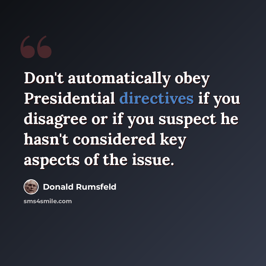 “Don't automatically obey Presidential directives if you disagree or if you suspect he hasn't considered key aspects of the issue.” quote by Donald Rumsfeld