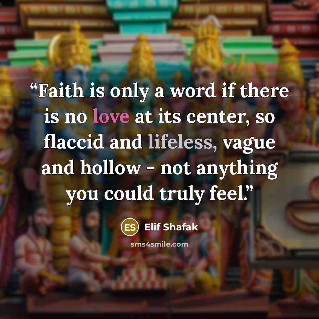“Faith is only a word if there is no love at its center, so flaccid and lifeless, vague and hollow - not anything you could truly feel.” quote by Elif Shafak
