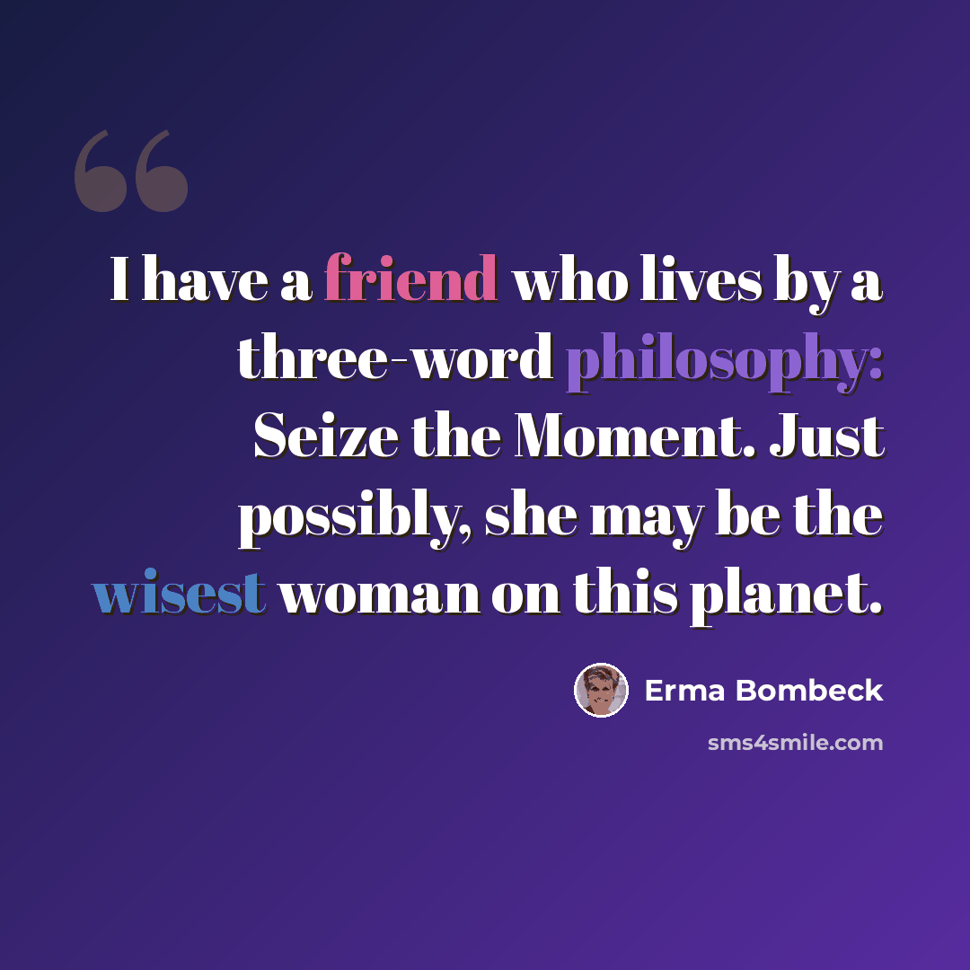 “I have a friend who lives by a three-word philosophy: Seize the Moment. Just possibly, she may be the wisest woman on this planet.” quote by Erma Bombeck