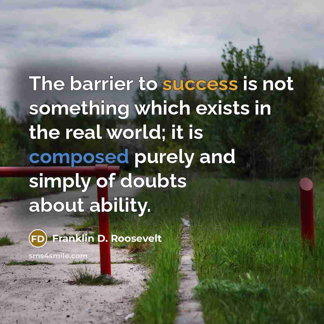“The barrier to success is not something which exists in the real world; it is composed purely and simply of doubts about ability.” quote by Franklin D. Roosevelt