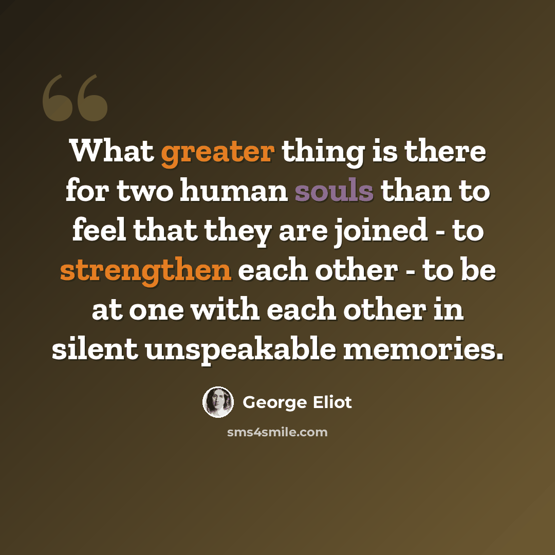 “What greater thing is there for two human souls than to feel that they are joined - to strengthen each other - to be at one with each other in silent unspeakable memories.” quote by George Eliot