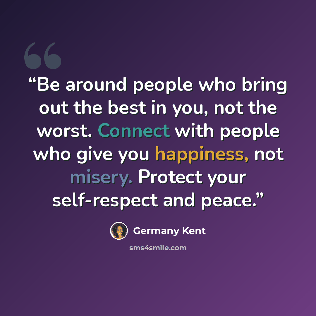 “Be around people who bring out the best in you, not the worst. Connect with people who give you happiness, not misery. Protect your self-respect and peace.” quote by Germany Kent