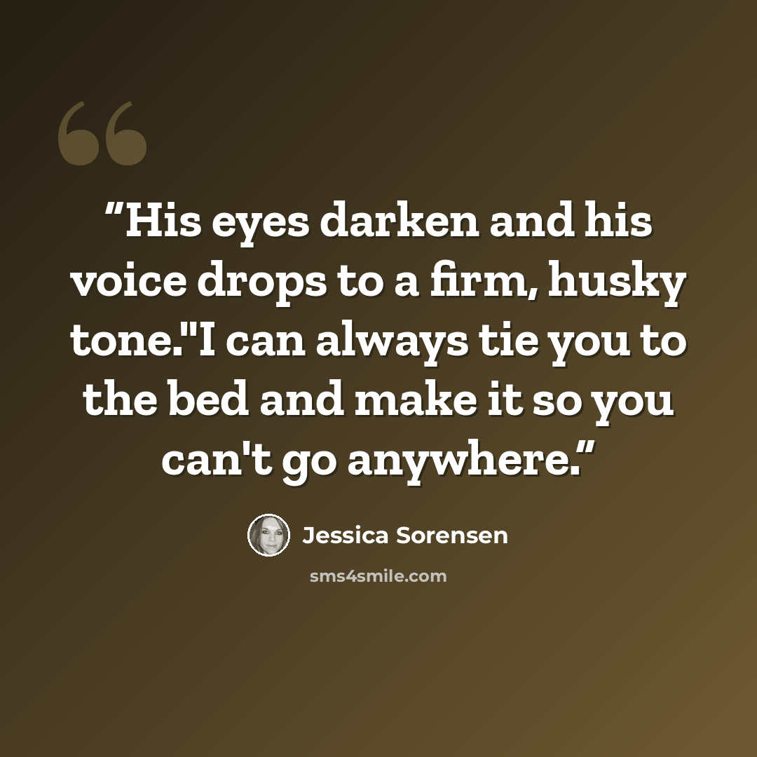 “His eyes darken and his voice drops to a firm, husky tone."I can always tie you to the bed and make it so you can't go anywhere.” quote by Jessica Sorensen