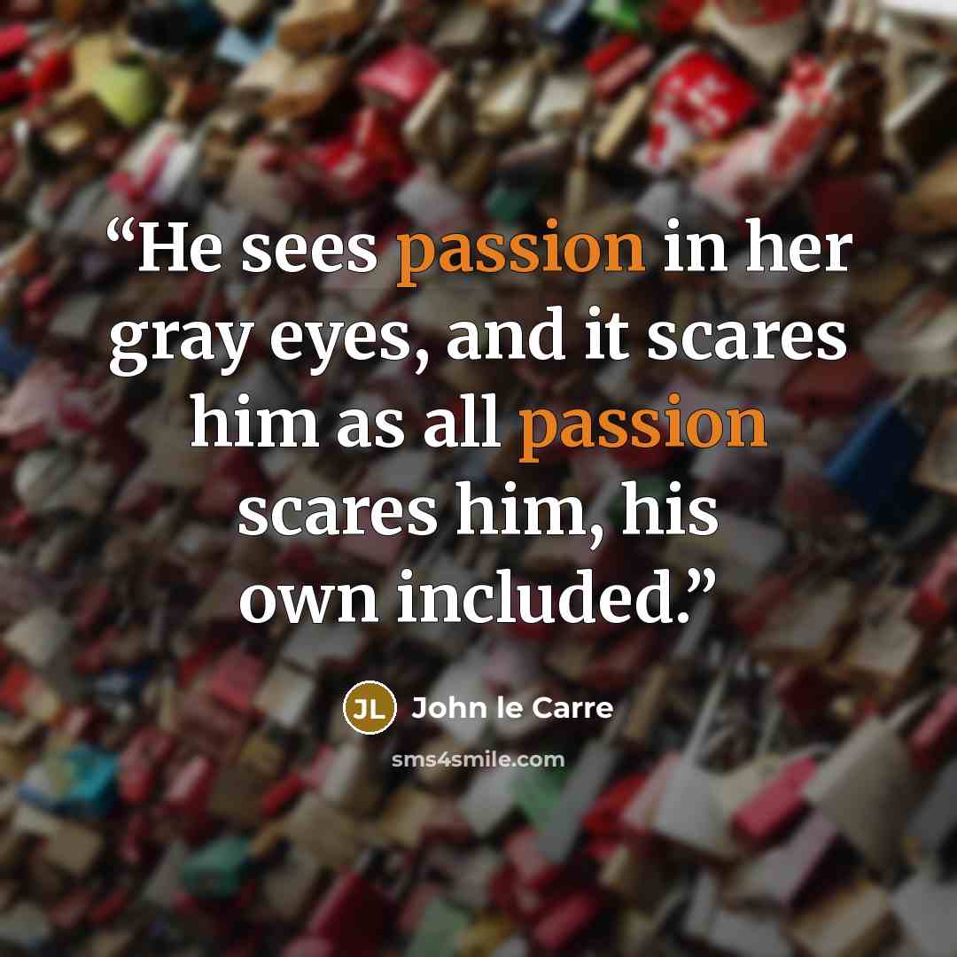“He sees passion in her gray eyes, and it scares him as all passion scares him, his own included.” quote by John le Carré