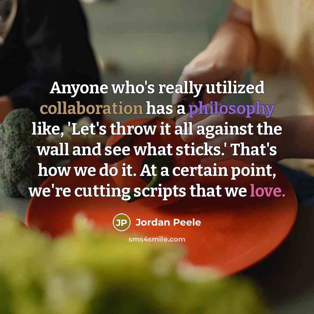“Anyone who's really utilized collaboration has a philosophy like, 'Let's throw it all against the wall and see what sticks.' That's how we do it. At a certain point, we're cutting scripts that we love.” quote by Jordan Peele