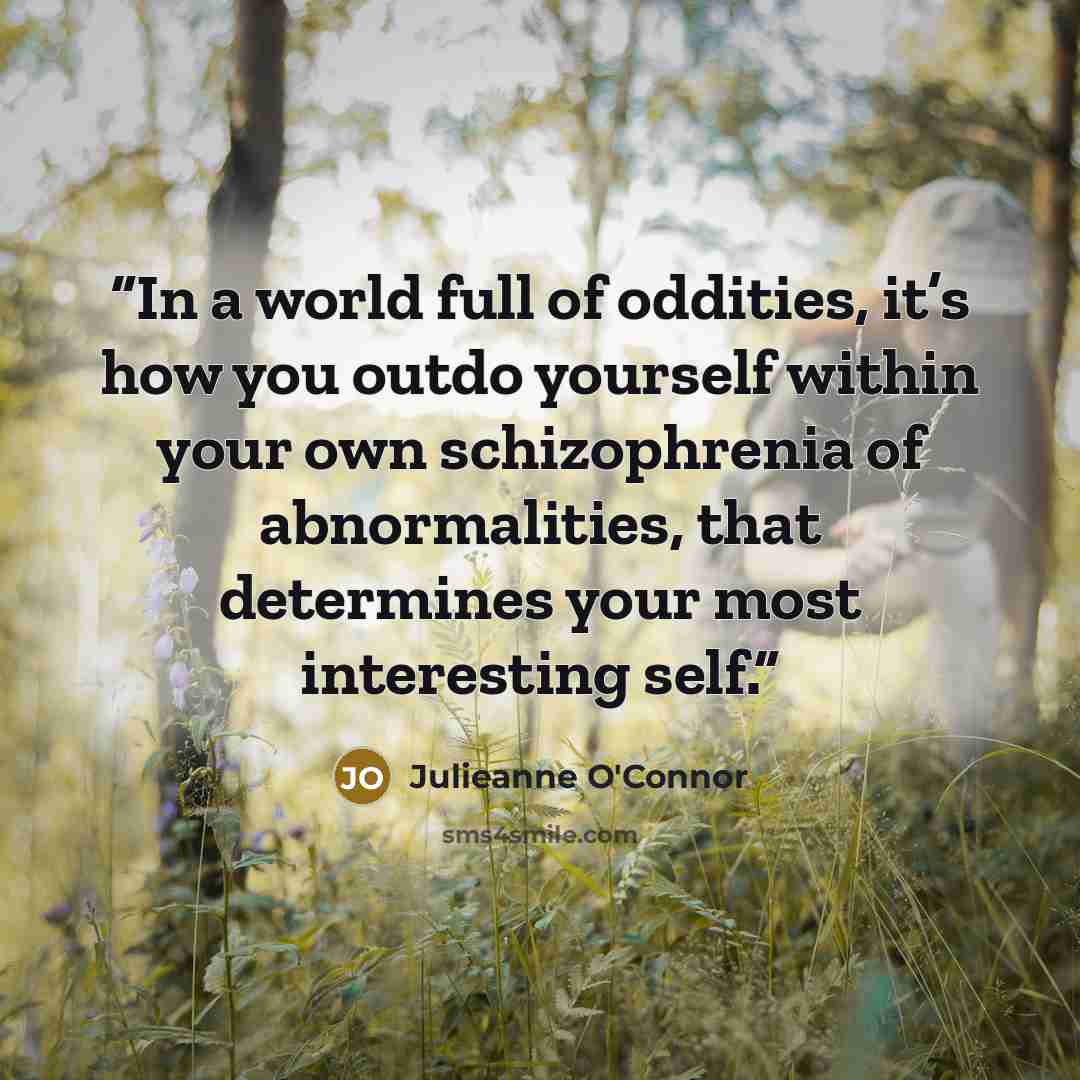 “In a world full of oddities, it’s how you outdo yourself within your own schizophrenia of abnormalities, that determines your most interesting self.” quote by Julieanne O'Connor