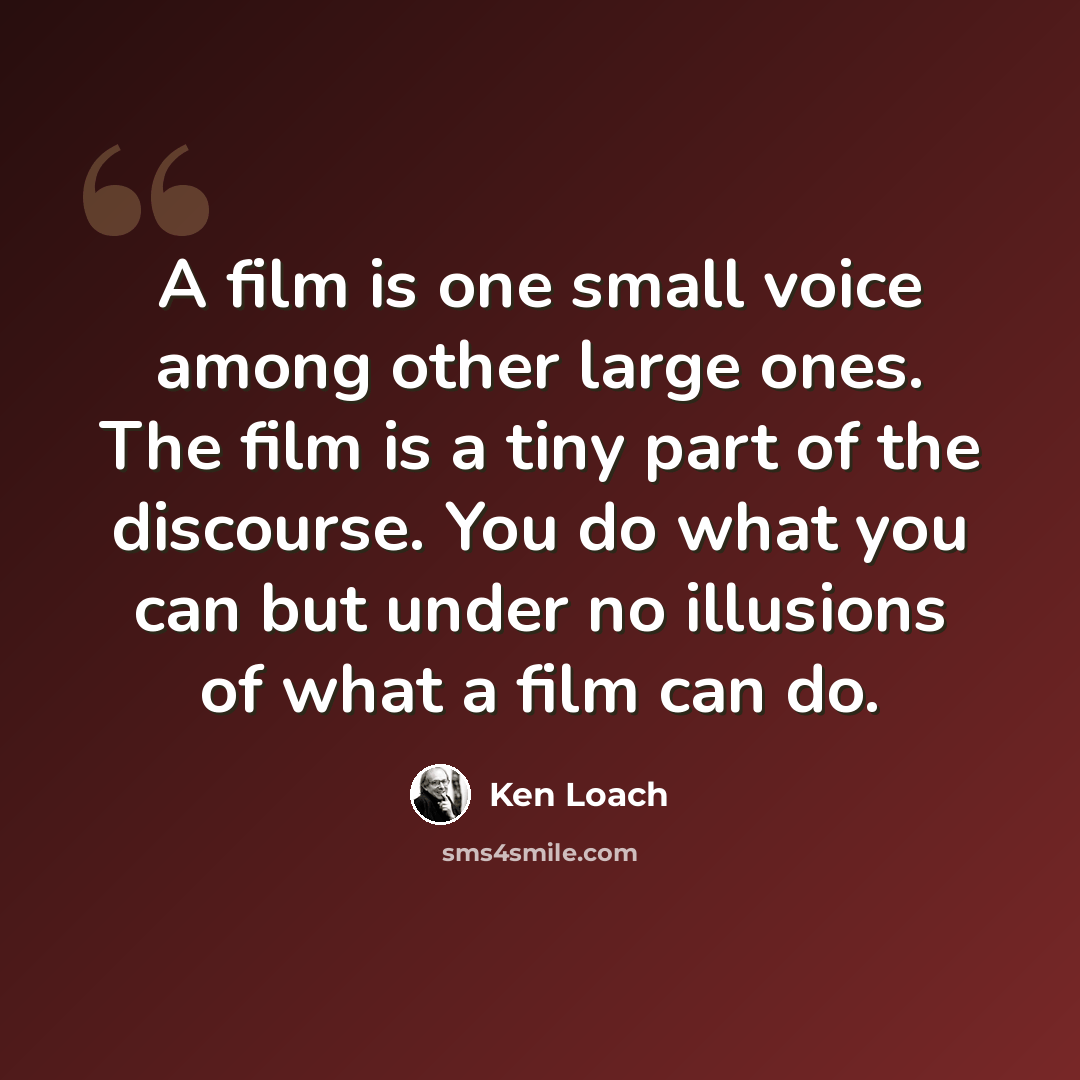 “A film is one small voice among other large ones. The film is a tiny part of the discourse. You do what you can but under no illusions of what a film can do.” quote by Ken Loach