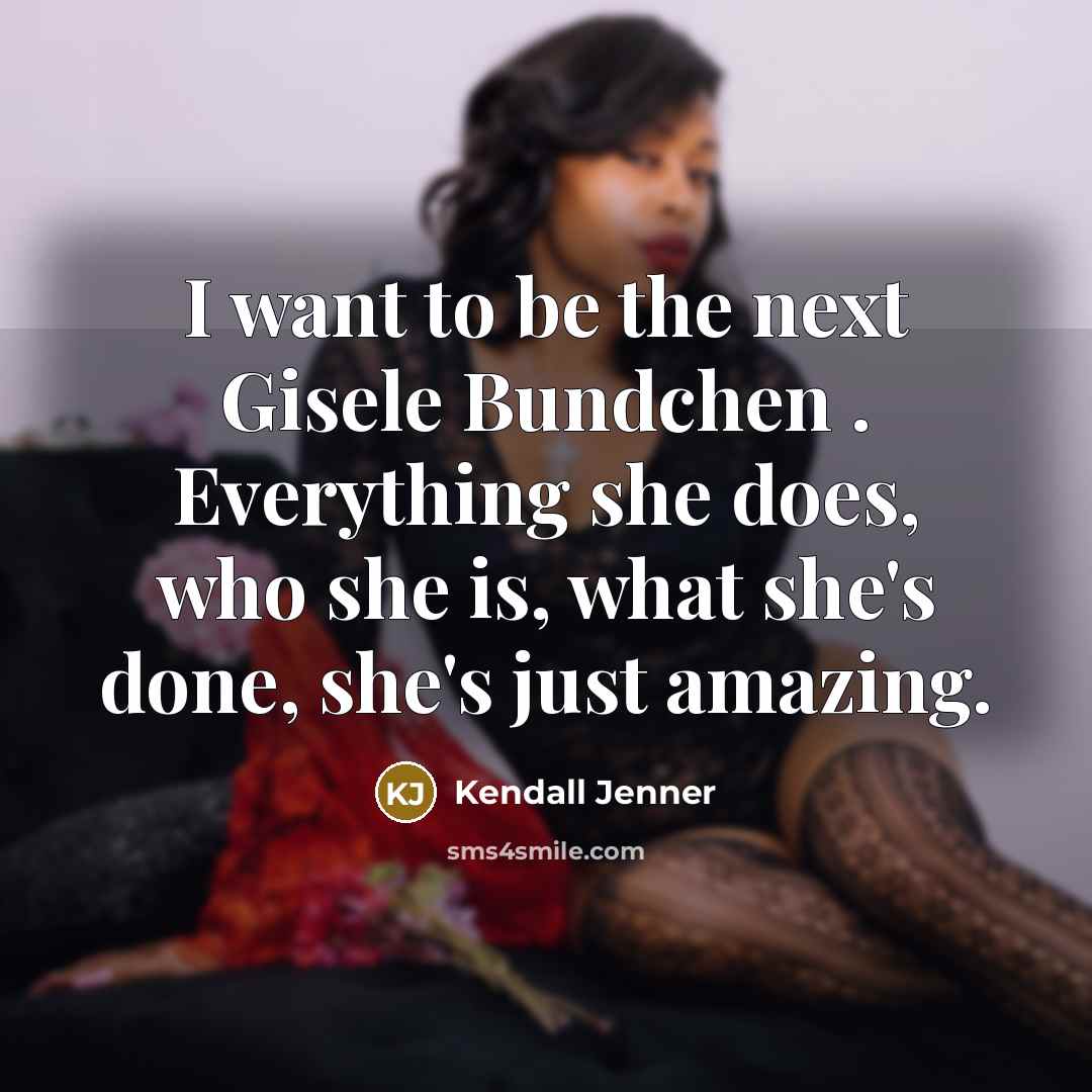 “I want to be the next Gisele Bundchen . Everything she does, who she is, what she's done, she's just amazing.” quote by Kendall Jenner