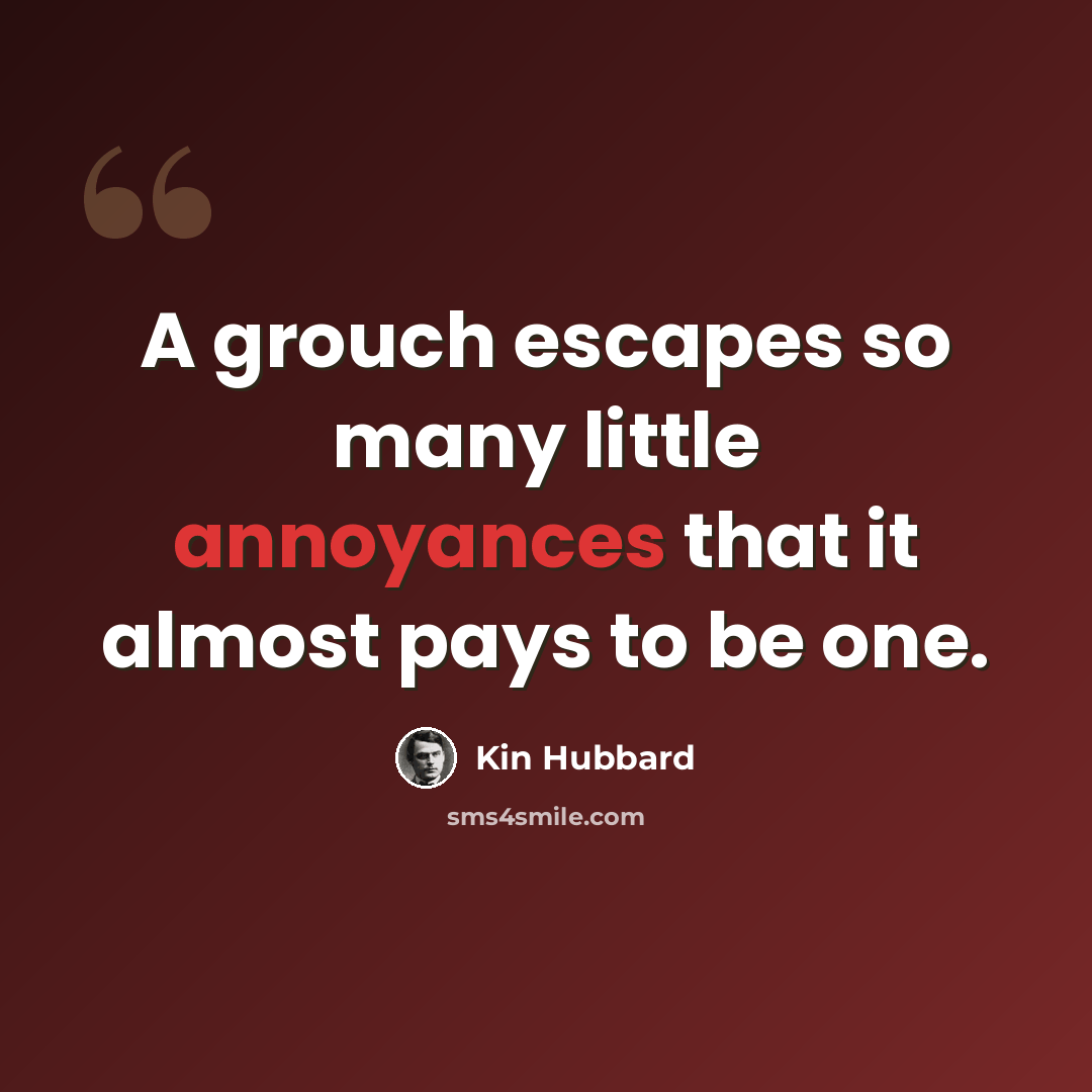 “A grouch escapes so many little annoyances that it almost pays to be one.” quote by Kin Hubbard