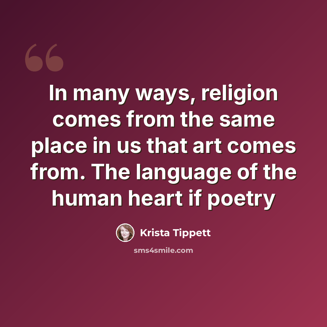“In many ways, religion comes from the same place in us that art comes from. The language of the human heart if poetry” quote by Krista Tippett