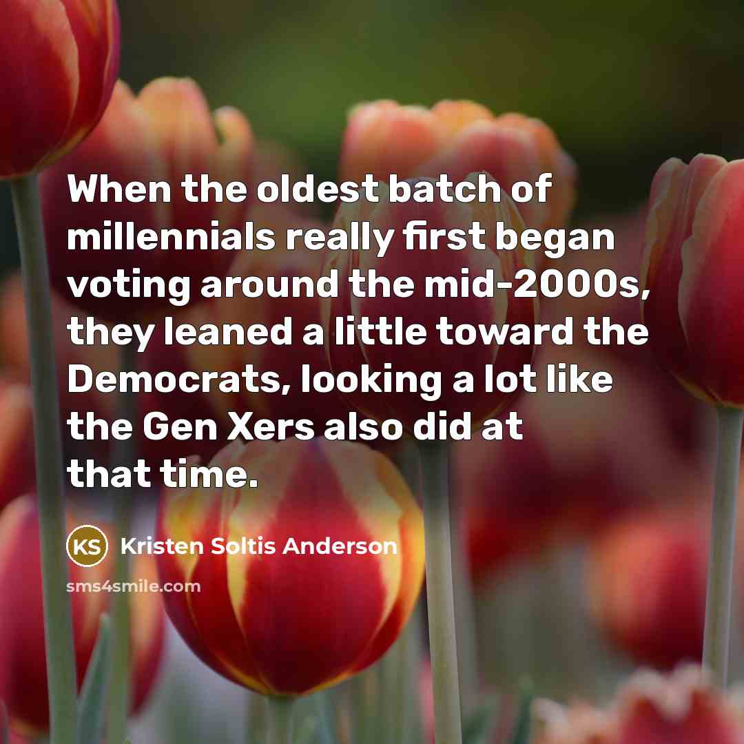 “When the oldest batch of millennials really first began voting around the mid-2000s, they leaned a little toward the Democrats, looking a lot like the Gen Xers also did at that time.” quote by Kristen Soltis Anderson