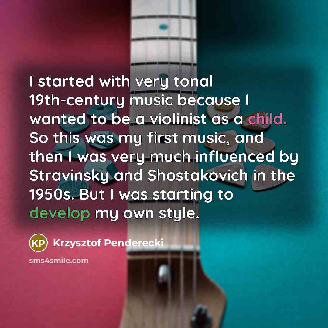 “I started with very tonal 19th-century music because I wanted to be a violinist as a child. So this was my first music, and then I was very much influenced by Stravinsky and Shostakovich in the 1950s. But I was starting to develop my own style.” quote by Krzysztof Penderecki
