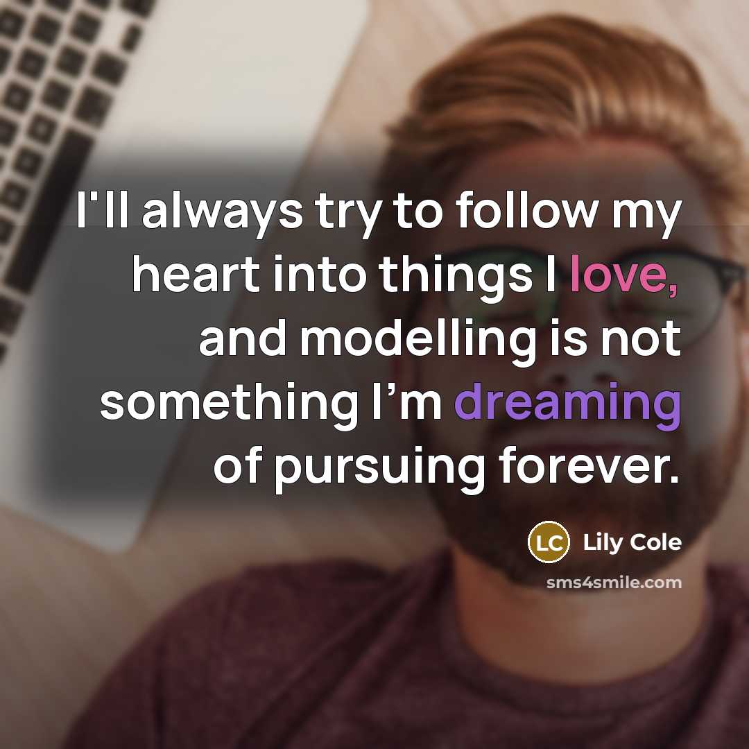 “I'll always try to follow my heart into things I love, and modelling is not something I'm dreaming of pursuing forever.” quote by Lily Cole