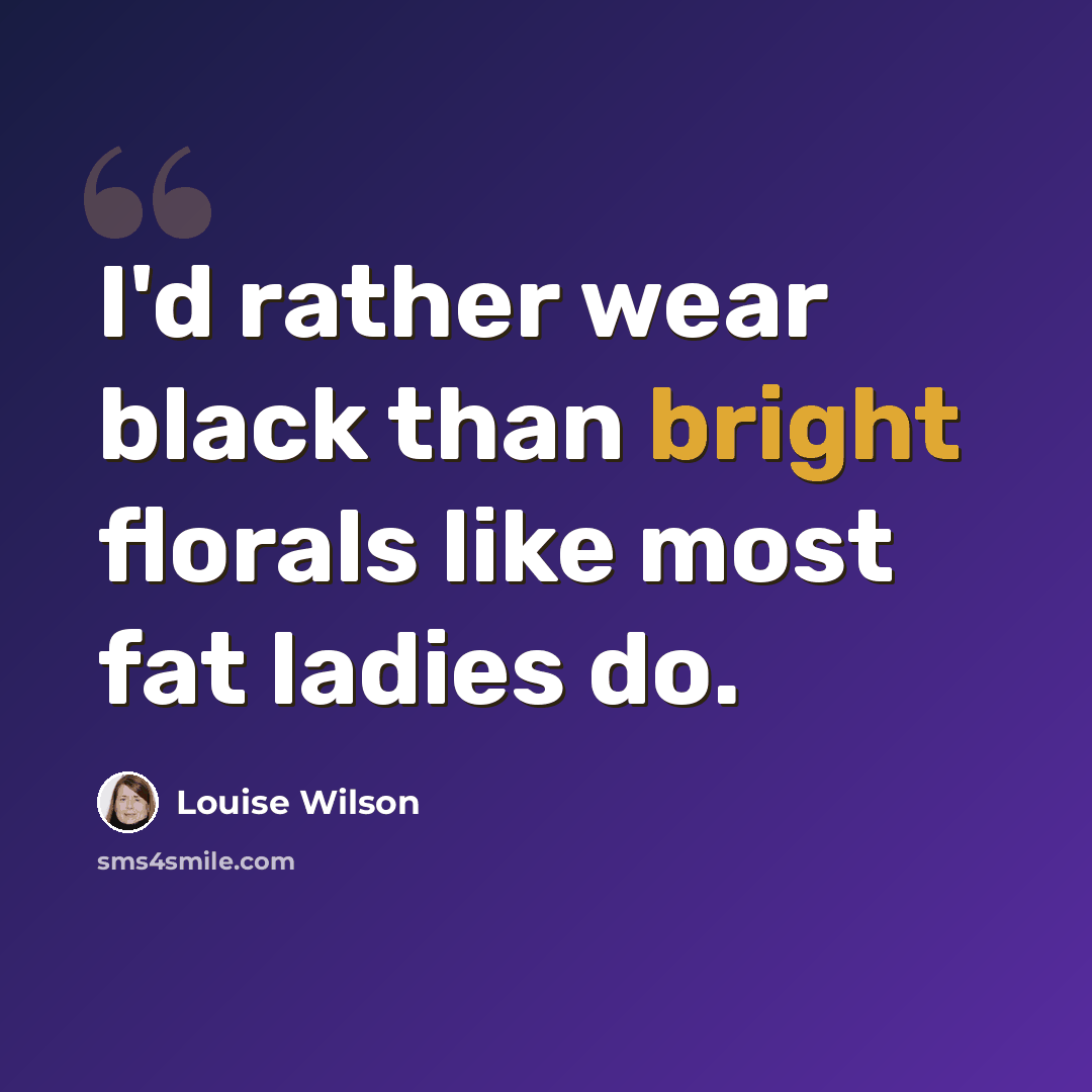 “I'd rather wear black than bright florals like most fat ladies do.” quote by Louise Wilson