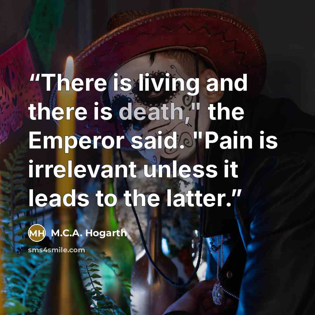 “There is living and there is death," the Emperor said. "Pain is irrelevant unless it leads to the latter.” quote by M.C.A. Hogarth