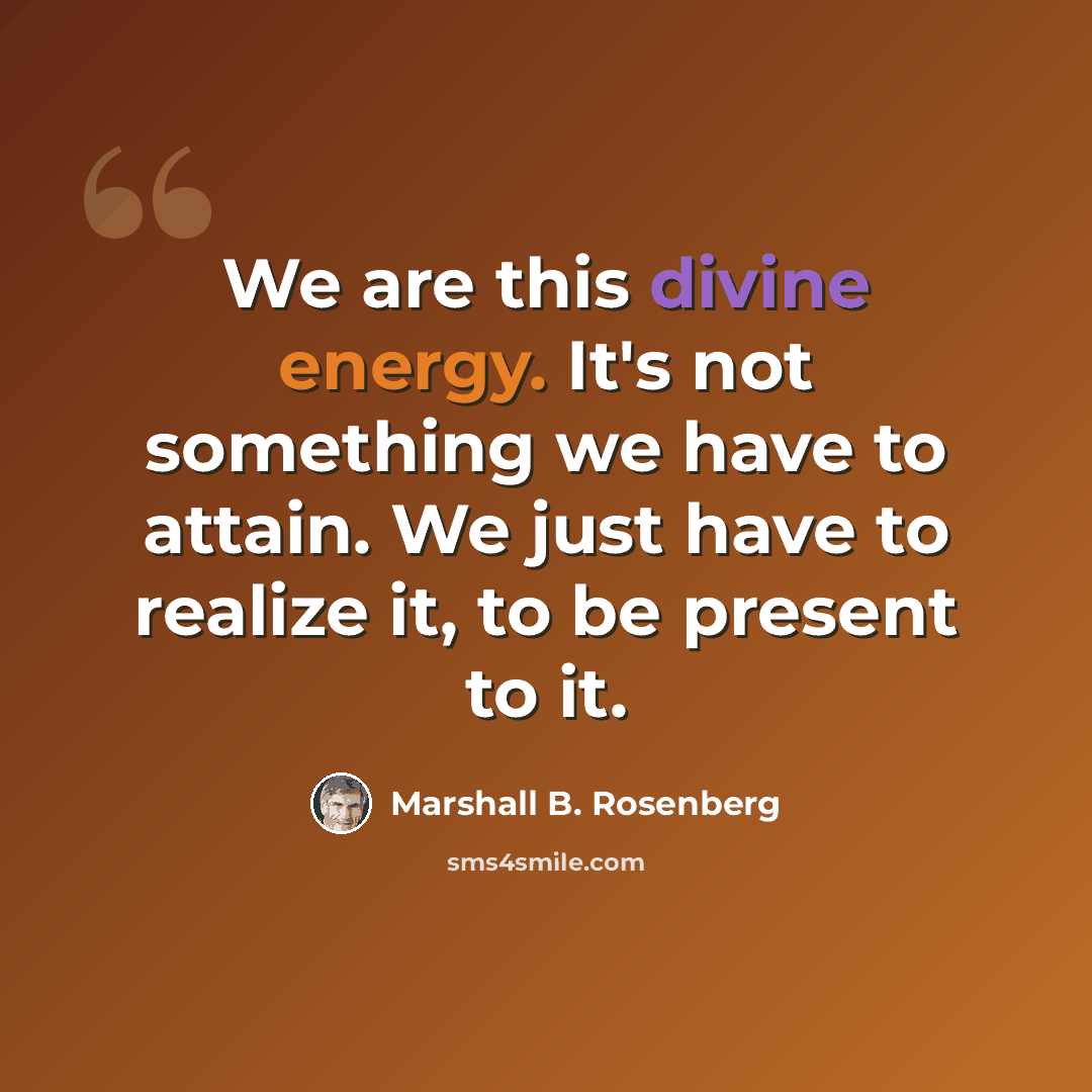 “We are this divine energy. It's not something we have to attain. We just have to realize it, to be present to it.” quote by Marshall B. Rosenberg