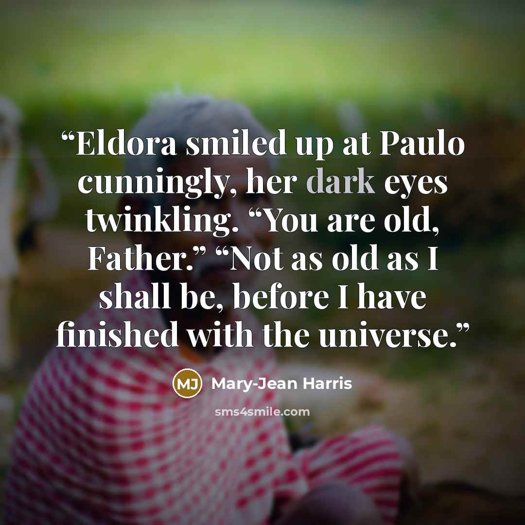 “Eldora smiled up at Paulo cunningly, her dark eyes twinkling. “You are old, Father.” “Not as old as I shall be, before I have finished with the universe.” quote by Mary-Jean Harris