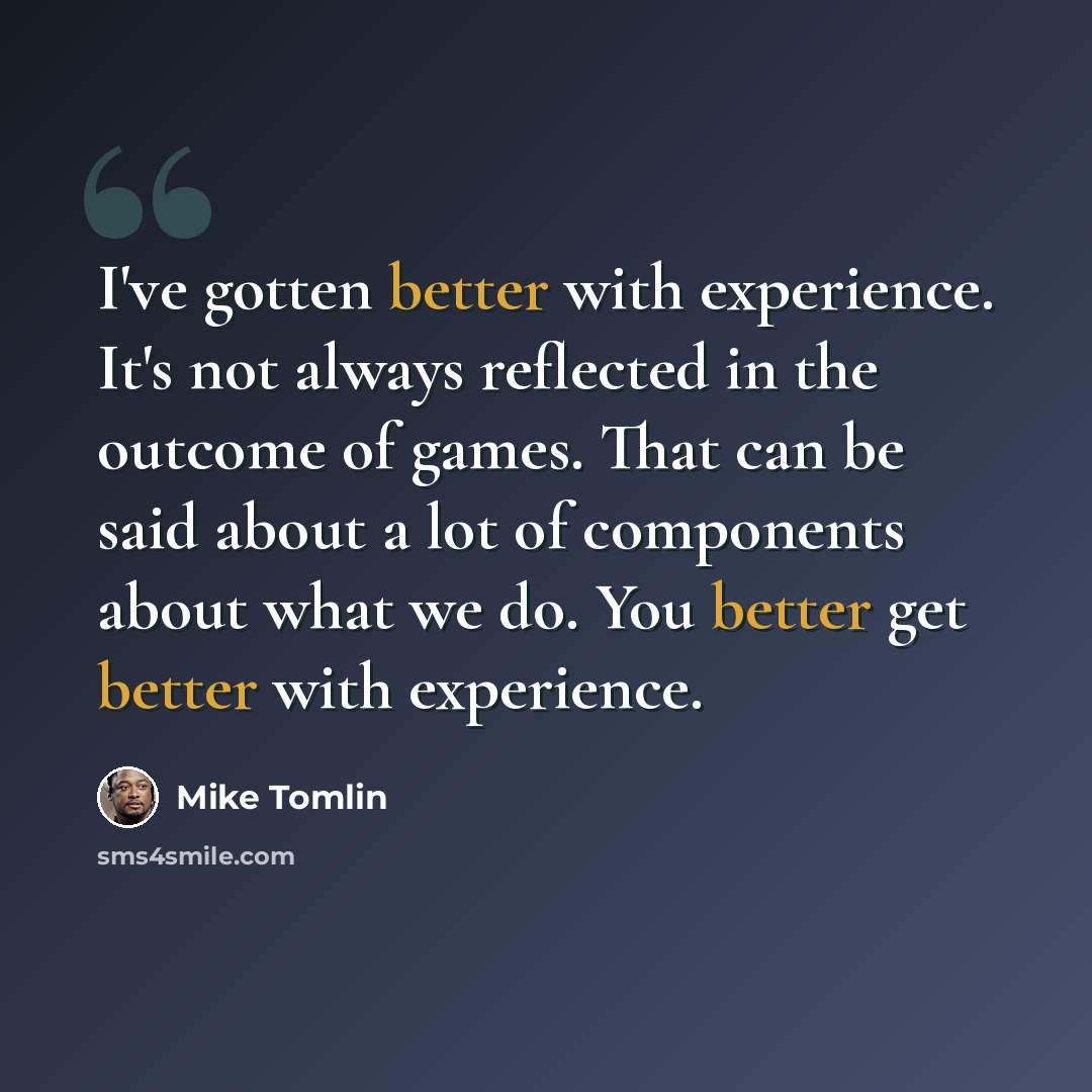 “I've gotten better with experience. It's not always reflected in the outcome of games. That can be said about a lot of components about what we do. You better get better with experience.” quote by Mike Tomlin