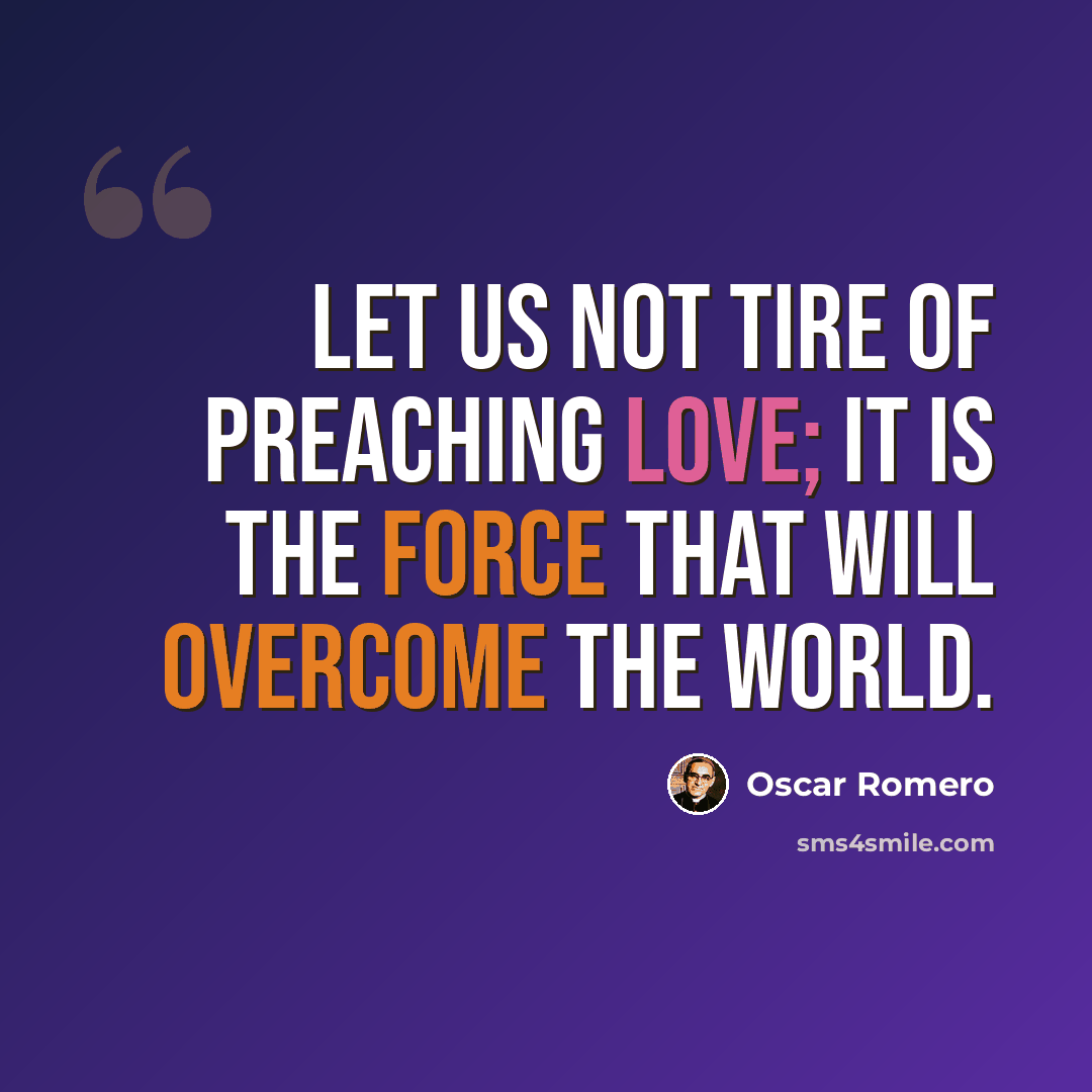“Let us not tire of preaching love; it is the force that will overcome the world.” quote by Oscar Romero