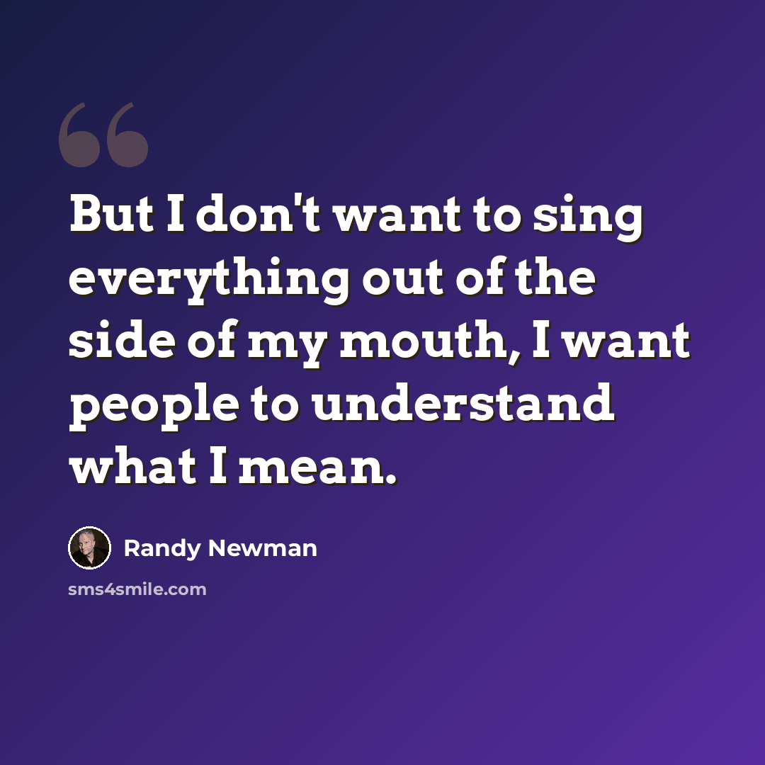 “But I don't want to sing everything out of the side of my mouth, I want people to understand what I mean.” quote by Randy Newman