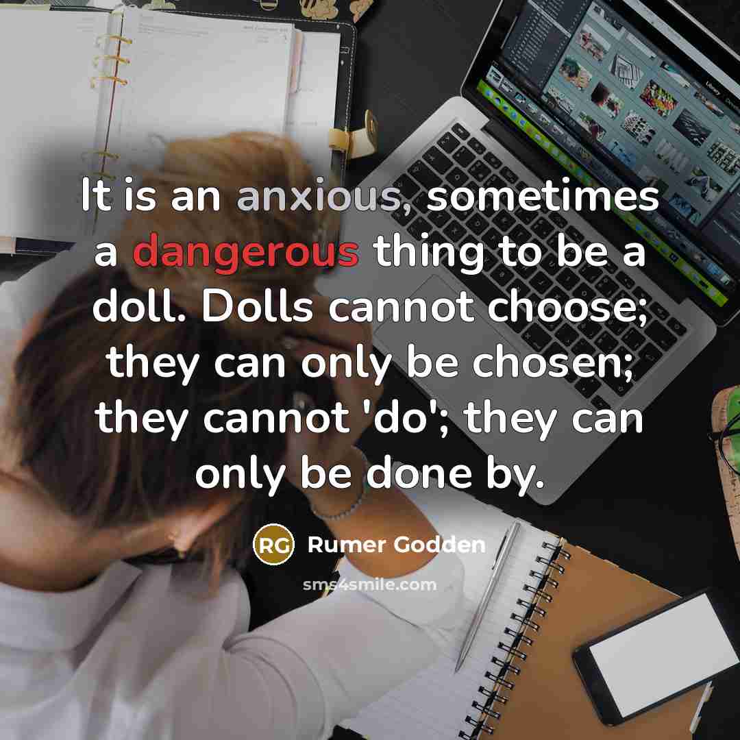 “It is an anxious, sometimes a dangerous thing to be a doll. Dolls cannot choose; they can only be chosen; they cannot 'do'; they can only be done by.” quote by Rumer Godden