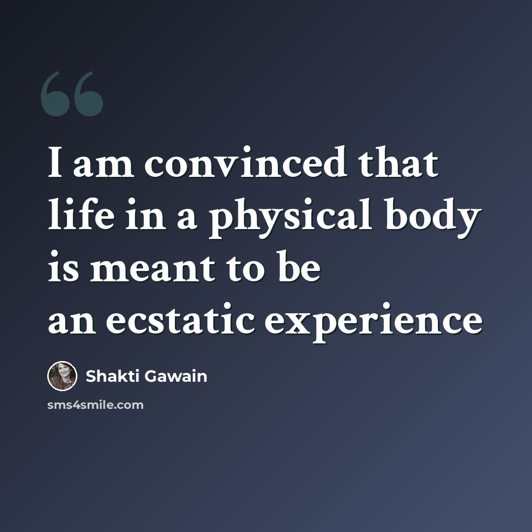 “I am convinced that life in a physical body is meant to be an ecstatic experience” quote by Shakti Gawain